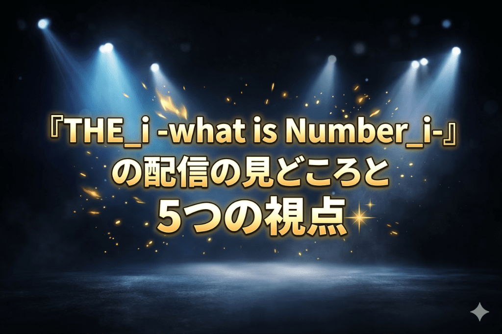 『THE_i -what is Number_i-』の配信の見どころと 5つの視点