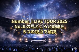 Number_i LIVE TOUR 2025 No.Ⅱの見どころと戦略を5つの視点で解説