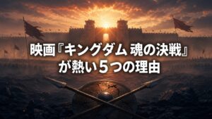 映画『キングダム 魂の決戦』が熱い5つの理由
