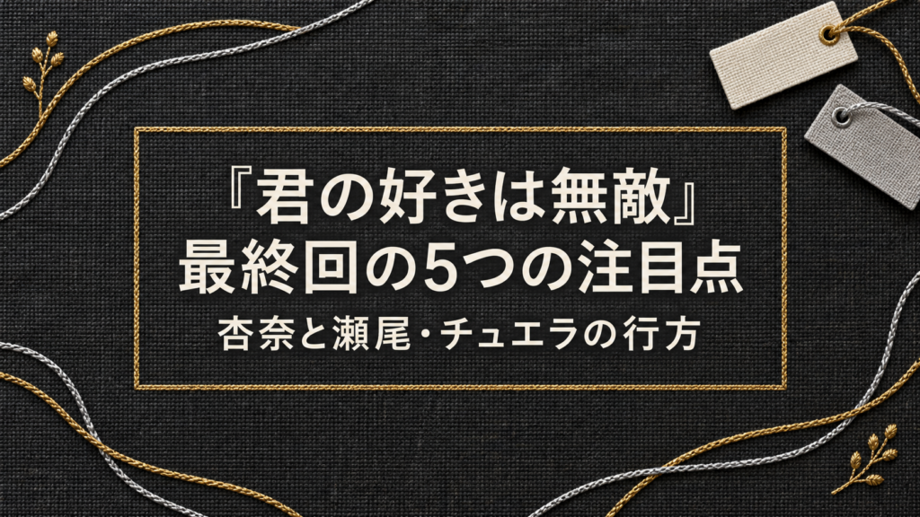 君の好きは無敵・最終回の5つの注目点。杏奈と瀬尾・チュエラの行方