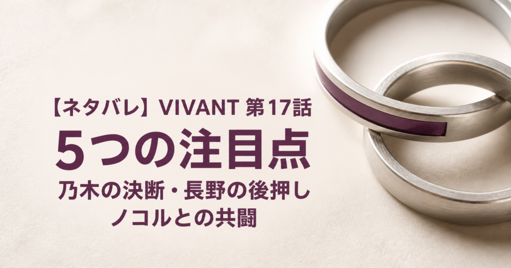 【ネタバレ】VIVANT第17話の5つの注目点｜乃木の決断・長野の後押し・ノコルとの共闘